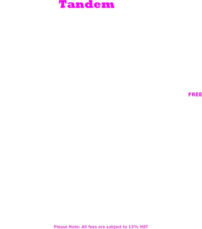 Tandem STUDIOS

FITNESS Price List 

2010/2011 Season



3 Months Unlimited Fitness

Only $468



Each time you sign up for 3 months unlimited fitness you receive a FREE personal training session valued at $95.
Your three months starts upon registration and you may take as many classes as you’d like within that time period. 



Fitness Drop-In Cards



5 class card $120 ($24/class)

10 class card $200 ($20/class)

15 class card $255 ($17/class)

20 class card $300 ($15/class)





Please Note: All fees are subject to 13% HST